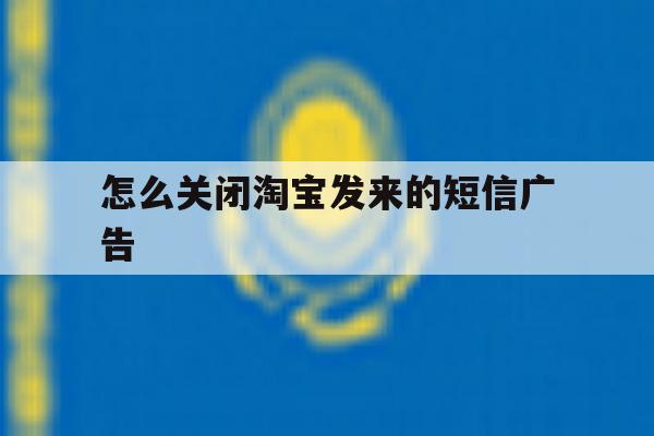 怎么关闭淘宝发来的短信广告 怎么关闭淘宝发来的短信广告
