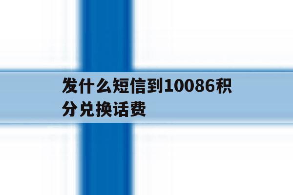 发什么短信到10086积分兑换话费 发什么短信到10086积分兑换话费