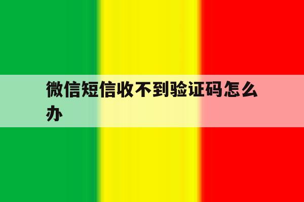 微信短信收不到验证码怎么办 微信短信收不到验证码怎么办
