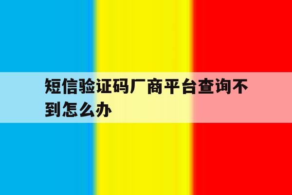 短信验证码厂商平台查询不到怎么办 短信验证码厂商平台查询不到怎么办