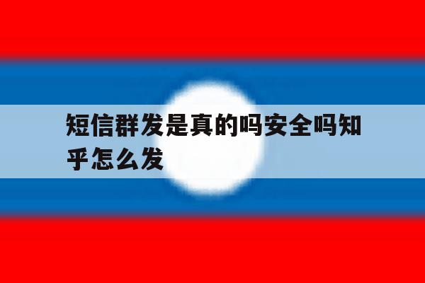 短信群发是真的吗安全吗知乎怎么发 短信群发是真的吗安全吗知乎怎么发