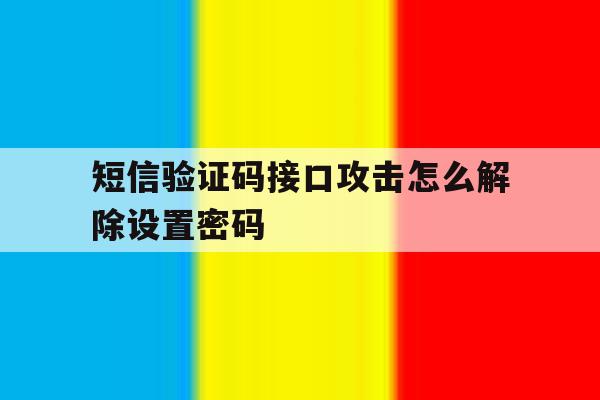 短信验证码接口攻击怎么解除设置密码 短信验证码接口攻击怎么解除设置密码