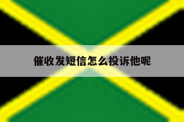 催收发短信怎么投诉他呢 催收发短信怎么投诉他呢