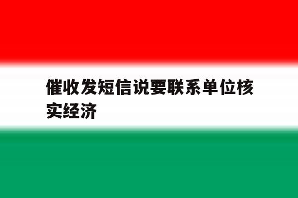 关于催收发短信说要联系单位核实经济的信息 关于催收发短信说要联系单位核实经济的信息