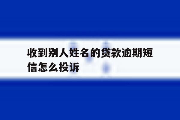 收到别人姓名的贷款逾期短信怎么投诉 收到别人姓名的贷款逾期短信怎么投诉