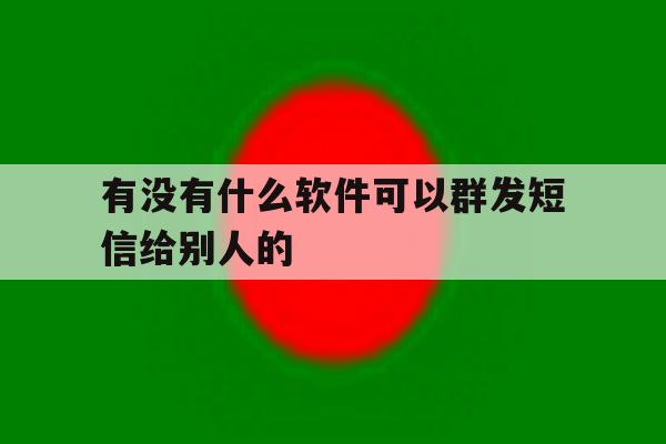 有没有什么软件可以群发短信给别人的 有没有什么软件可以群发短信给别人的