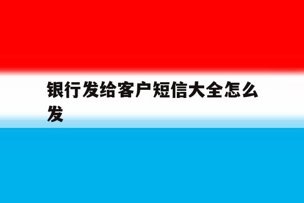 银行发给客户短信大全怎么发 银行发给客户短信大全怎么发