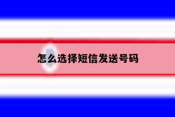 怎么选择短信发送号码 怎么选择短信发送号码