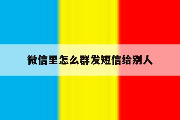 微信里怎么群发短信给别人 微信里怎么群发短信给别人