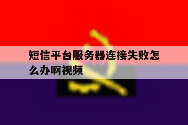 短信平台服务器连接失败怎么办啊视频 短信平台服务器连接失败怎么办啊视频