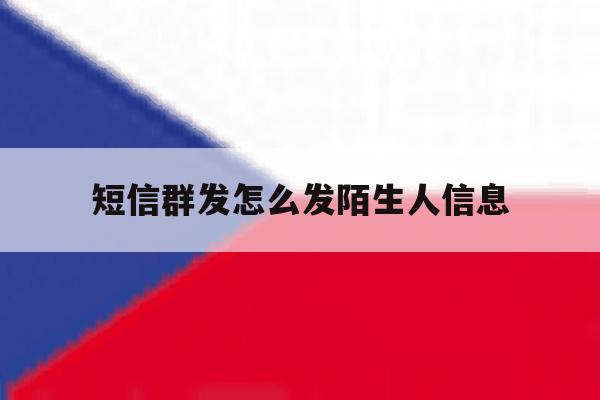 短信群发怎么发陌生人信息 短信群发怎么发陌生人信息