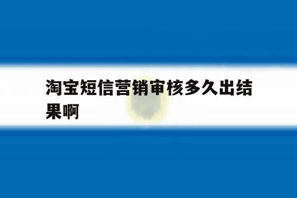淘宝短信营销审核多久出结果啊 淘宝短信营销审核多久出结果啊
