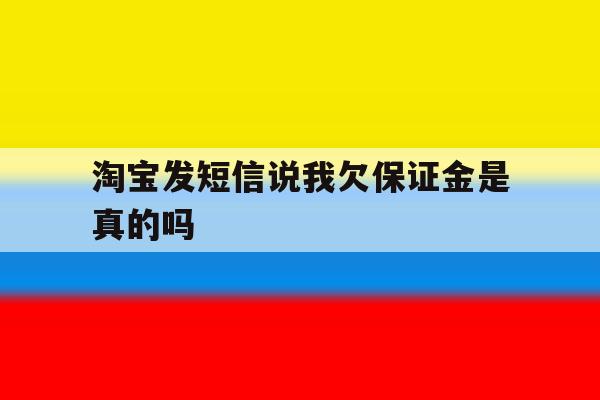 淘宝发短信说我欠保证金是真的吗 淘宝发短信说我欠保证金是真的吗