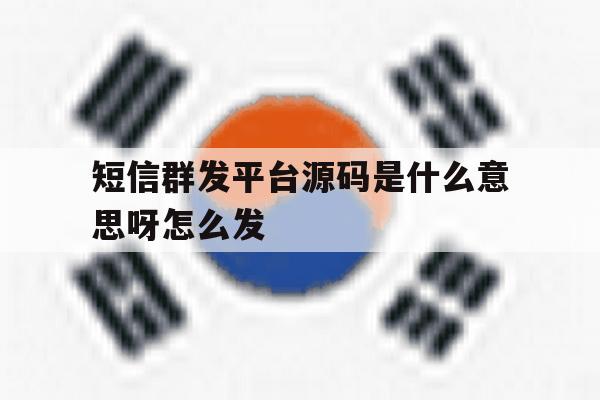 短信群发平台源码是什么意思呀怎么发 短信群发平台源码是什么意思呀怎么发