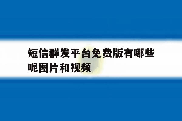 短信群发平台免费版有哪些呢图片和视频的简单介绍 短信群发平台免费版有哪些呢图片和视频的简单介绍