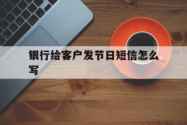 银行给客户发节日短信怎么写 银行给客户发节日短信怎么写