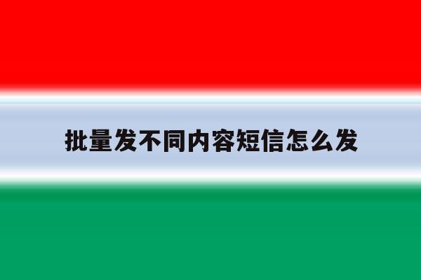 批量发不同内容短信怎么发 批量发不同内容短信怎么发