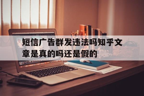 包含短信广告群发违法吗知乎文章是真的吗还是假的的词条 包含短信广告群发违法吗知乎文章是真的吗还是假的的词条