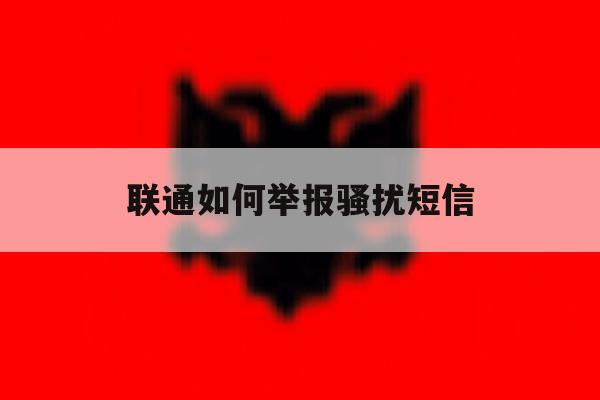 联通如何举报骚扰短信 联通如何举报骚扰短信