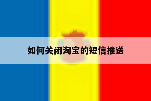 如何关闭淘宝的短信推送 如何关闭淘宝的短信推送