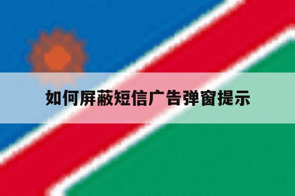 如何屏蔽短信广告弹窗提示 如何屏蔽短信广告弹窗提示