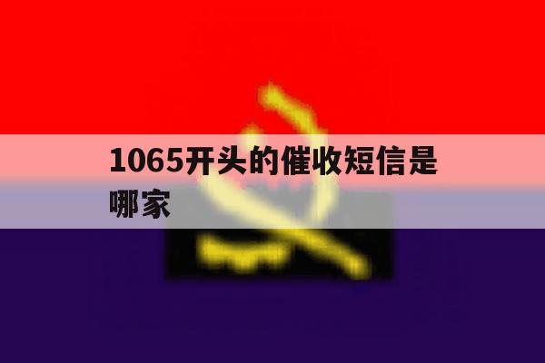 1065开头的催收短信是哪家 1065开头的催收短信是哪家