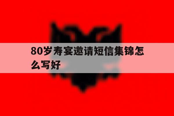 80岁寿宴邀请短信集锦怎么写好 80岁寿宴邀请短信集锦怎么写好