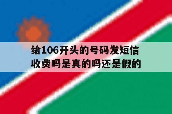 给106开头的号码发短信收费吗是真的吗还是假的 给106开头的号码发短信收费吗是真的吗还是假的
