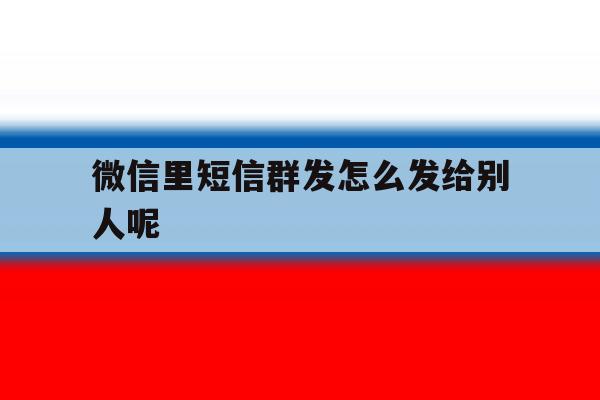 微信里短信群发怎么发给别人呢 微信里短信群发怎么发给别人呢
