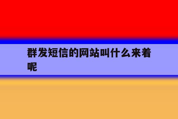群发短信的网站叫什么来着呢的简单介绍 群发短信的网站叫什么来着呢的简单介绍