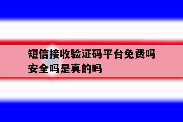 短信接收验证码平台免费吗安全吗是真的吗 短信接收验证码平台免费吗安全吗是真的吗
