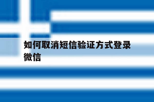 如何取消短信验证方式登录微信 如何取消短信验证方式登录微信