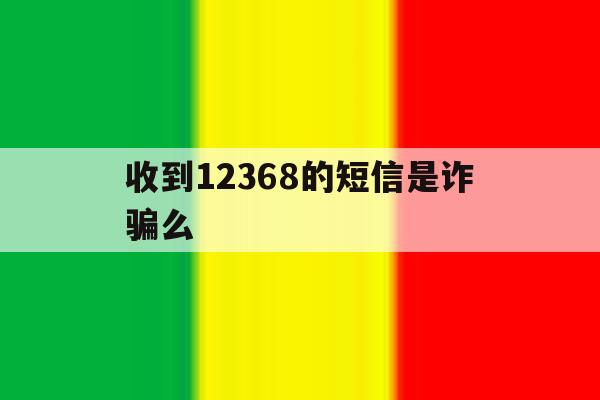 收到12368的短信是诈骗么 收到12368的短信是诈骗么