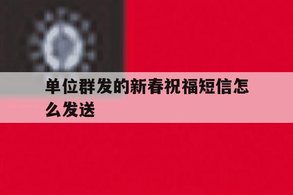 单位群发的新春祝福短信怎么发送 单位群发的新春祝福短信怎么发送