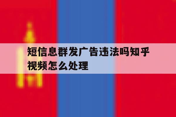 短信息群发广告违法吗知乎视频怎么处理 短信息群发广告违法吗知乎视频怎么处理