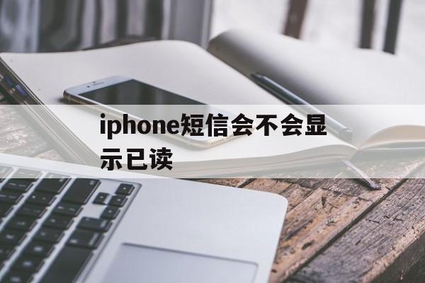 iphone短信会不会显示已读 iphone短信会不会显示已读