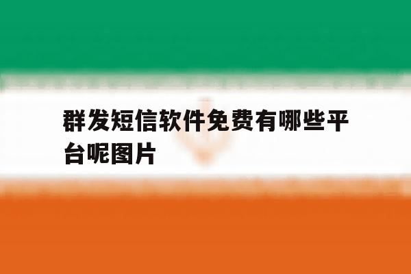 群发短信软件免费有哪些平台呢图片 群发短信软件免费有哪些平台呢图片