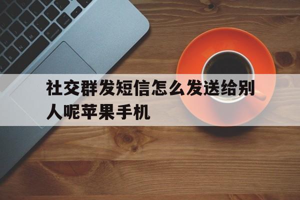 包含社交群发短信怎么发送给别人呢苹果手机的词条 包含社交群发短信怎么发送给别人呢苹果手机的词条