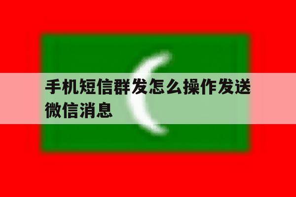 手机短信群发怎么操作发送微信消息 手机短信群发怎么操作发送微信消息