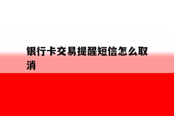 银行卡交易提醒短信怎么取消 银行卡交易提醒短信怎么取消