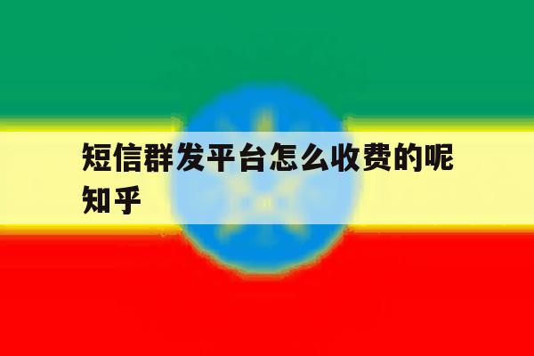 包含短信群发平台怎么收费的呢知乎的词条 包含短信群发平台怎么收费的呢知乎的词条