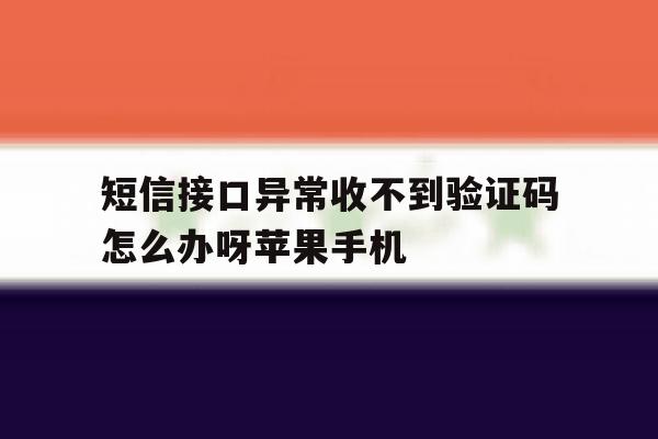 包含短信接口异常收不到验证码怎么办呀苹果手机的词条 包含短信接口异常收不到验证码怎么办呀苹果手机的词条