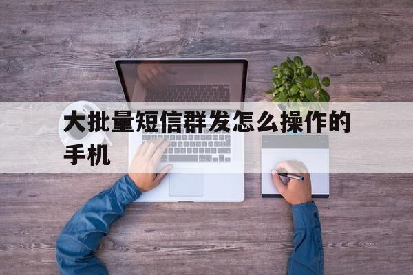 大批量短信群发怎么操作的手机 大批量短信群发怎么操作的手机