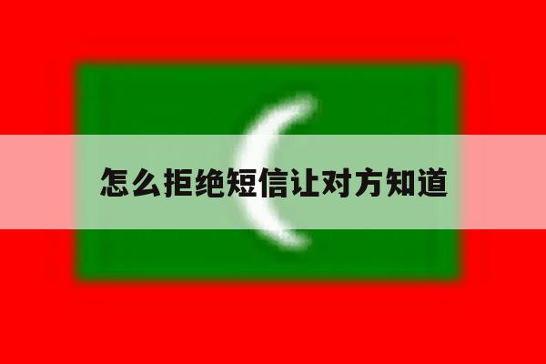 怎么拒绝短信让对方知道 怎么拒绝短信让对方知道