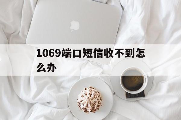 1069端口短信收不到怎么办 1069端口短信收不到怎么办