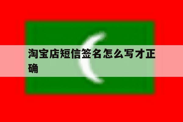 淘宝店短信签名怎么写才正确 淘宝店短信签名怎么写才正确