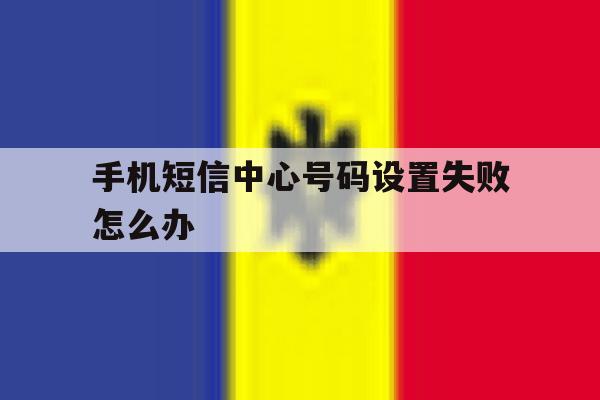 手机短信中心号码设置失败怎么办 手机短信中心号码设置失败怎么办