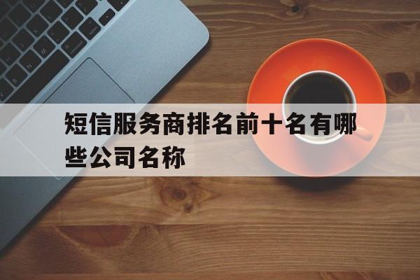 包含短信服务商排名前十名有哪些公司名称的词条 包含短信服务商排名前十名有哪些公司名称的词条