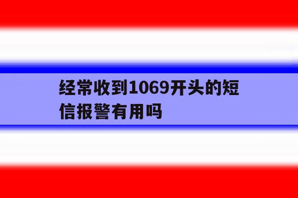 经常收到1069开头的短信报警有用吗 经常收到1069开头的短信报警有用吗