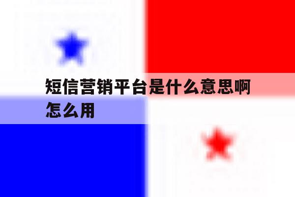 短信营销平台是什么意思啊怎么用 短信营销平台是什么意思啊怎么用